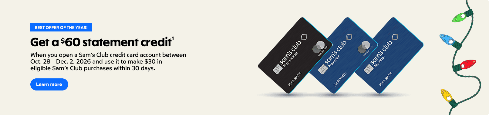 Best offer of the year. Get a $60 statement credit. When you open a Sam's Club credit card account between October 28 to December 2,2026 and use it to make $30 in eligible Sam's Club purchases within 30 days. Learn more.