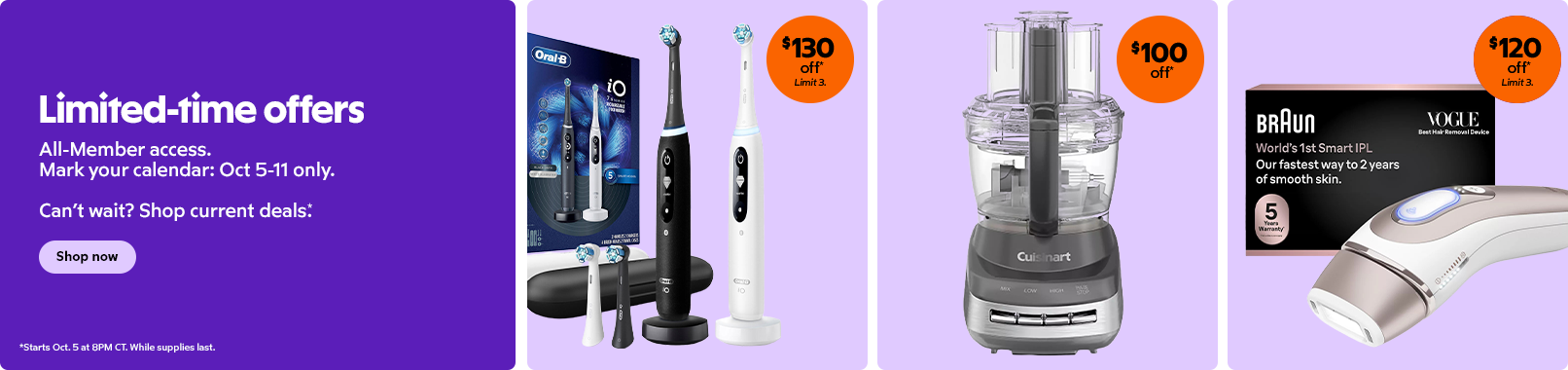 Limited time offers. All member access. Mark your calendar. October 5 through 11 only. Can't wait? Shop our current deals now.