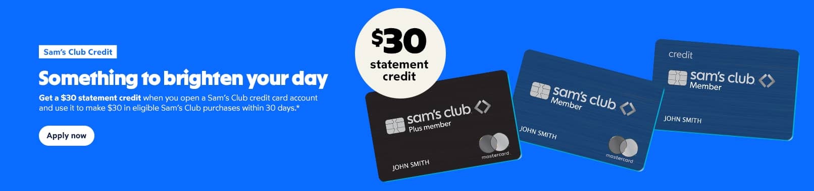 Sam’s Club Credit Something to brighten your day Get a $30 statement credit when you open a Sam’s Club credit card account and use it to make $30 in eligible Sam’s Club purchases within 30 days.* Apply now.