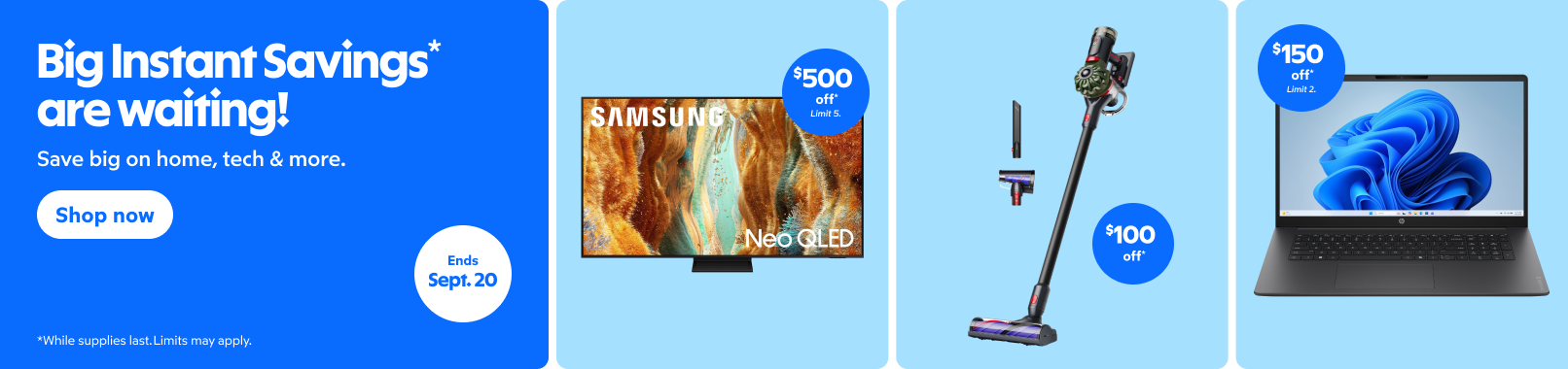 Big instant savings are waiting. Save big on home, tech and more. Shop now. Ends September 20.