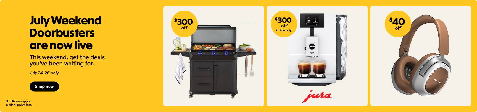 July weekend doorbusters are now live. This weekend get the big deals you've been waiting for. Shop Now. Ends July 26.